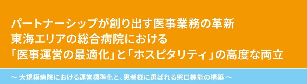 パートナーシップが創り出す医事業務の革新  東海エリアの総合病院における「医事運営の最適化」と「ホスピタリティ」の高度な両立  ―大規模病院における運営標準化と、患者様に選ばれる窓口機能の構築―